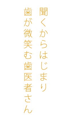 聞くからはじまり歯が微笑む歯医者さん