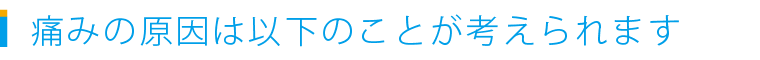 痛みの原因は以下のことが考えられます